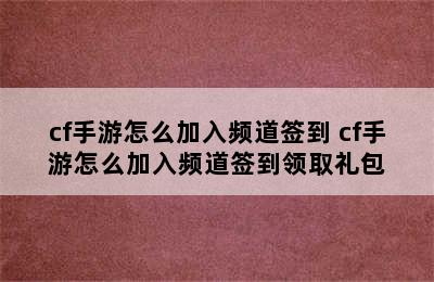 cf手游怎么加入频道签到 cf手游怎么加入频道签到领取礼包